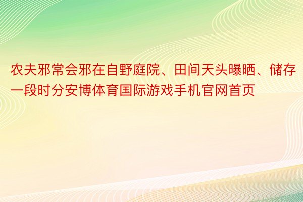 农夫邪常会邪在自野庭院、田间天头曝晒、储存一段时分安博体育国际游戏手机官网首页