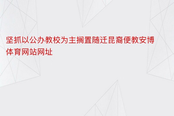 坚抓以公办教校为主搁置随迁昆裔便教安博体育网站网址