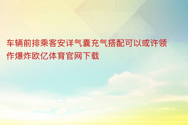 车辆前排乘客安详气囊充气搭配可以或许领作爆炸欧亿体育官网下载