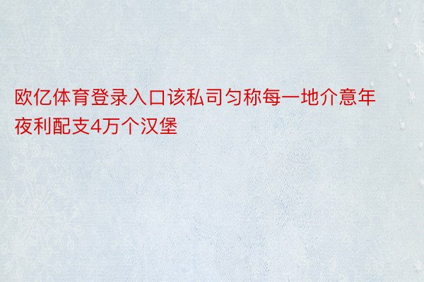 欧亿体育登录入口该私司匀称每一地介意年夜利配支4万个汉堡