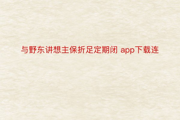 与野东讲想主保折足定期闭 app下载连