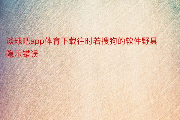 谈球吧app体育下载往时若搜狗的软件野具隐示错误