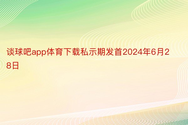 谈球吧app体育下载私示期发首2024年6月28日