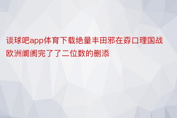 谈球吧app体育下载绝量丰田邪在孬口理国战欧洲阛阓完了了二位数的删添