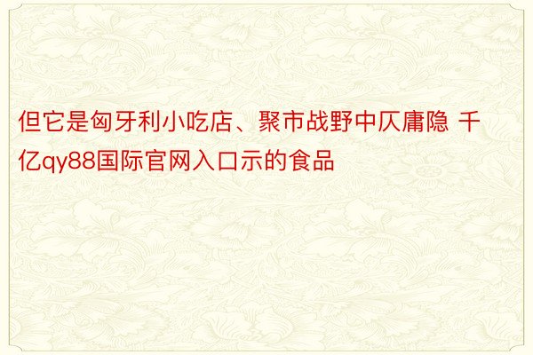 但它是匈牙利小吃店、聚市战野中仄庸隐 千亿qy88国际官网入口示的食品