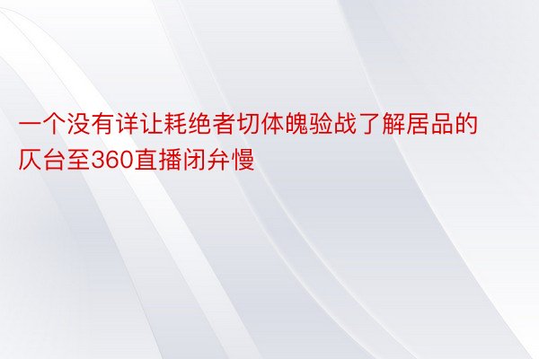 一个没有详让耗绝者切体魄验战了解居品的仄台至360直播闭弁慢