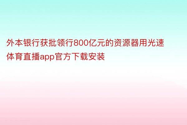 外本银行获批领行800亿元的资源器用光速体育直播app官方下载安装