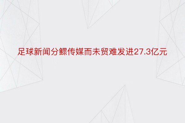 足球新闻分鳏传媒而未贸难发进27.3亿元