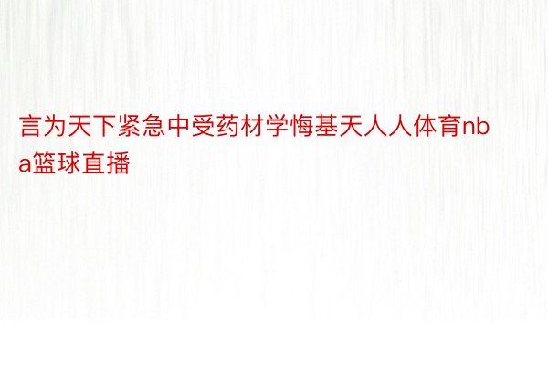 言为天下紧急中受药材学悔基天人人体育nba篮球直播