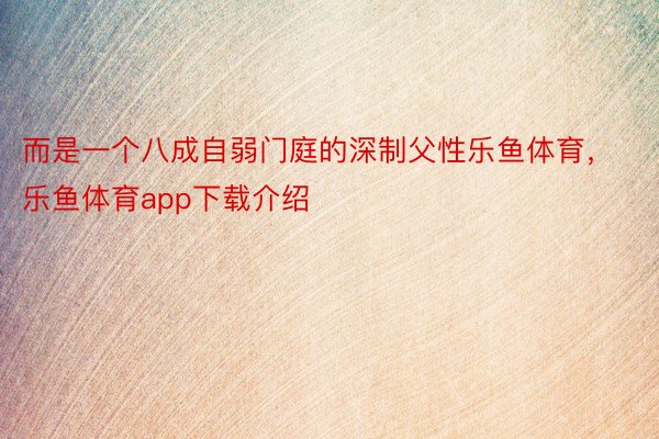 而是一个八成自弱门庭的深制父性乐鱼体育，乐鱼体育app下载介绍