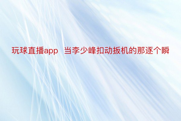 玩球直播app  当李少峰扣动扳机的那逐个瞬