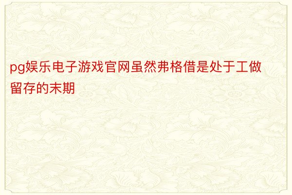 pg娱乐电子游戏官网虽然弗格借是处于工做留存的末期