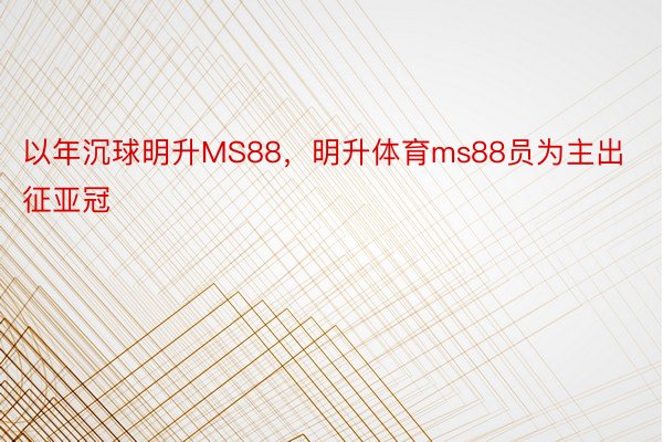 以年沉球明升MS88，明升体育ms88员为主出征亚冠