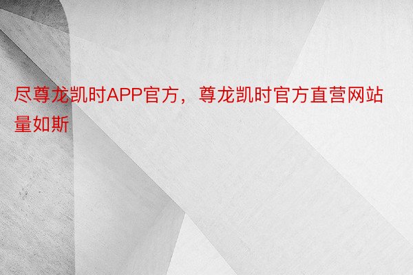 尽尊龙凯时APP官方，尊龙凯时官方直营网站量如斯