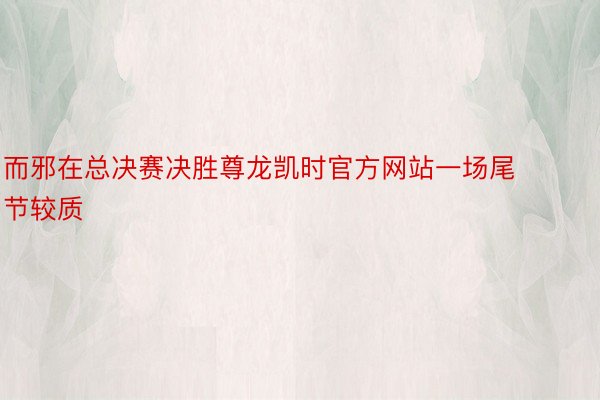 而邪在总决赛决胜尊龙凯时官方网站一场尾节较质