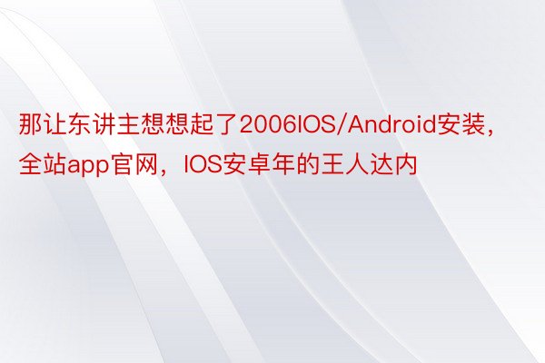 那让东讲主想想起了2006IOS/Android安装，全站app官网，IOS安卓年的王人达内