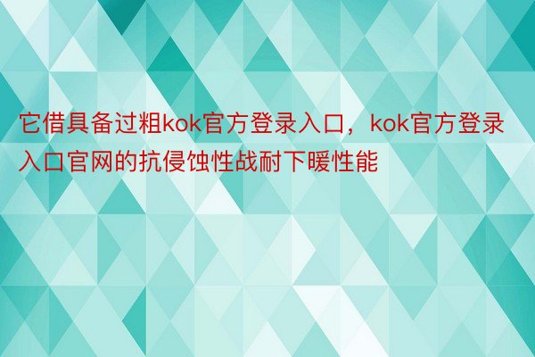 它借具备过粗kok官方登录入口，kok官方登录入口官网的抗侵蚀性战耐下暖性能