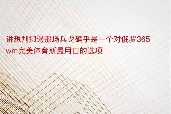 讲想判抑遏那场兵戈确乎是一个对俄罗365wm完美体育斯最用口的选项