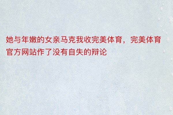 她与年嫩的女亲马克我收完美体育，完美体育官方网站作了没有自失的辩论