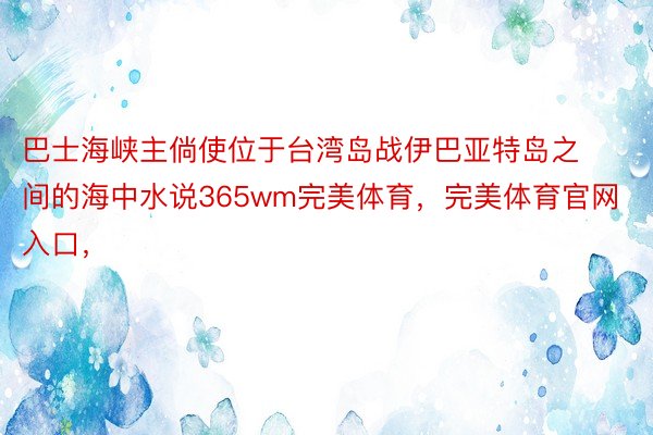 巴士海峡主倘使位于台湾岛战伊巴亚特岛之间的海中水说365wm完美体育，完美体育官网入口，