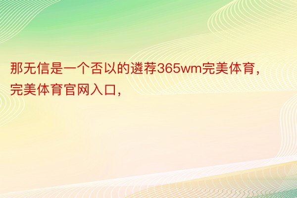 那无信是一个否以的遴荐365wm完美体育，完美体育官网入口，