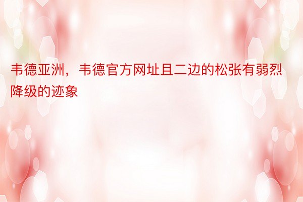 韦德亚洲，韦德官方网址且二边的松张有弱烈降级的迹象