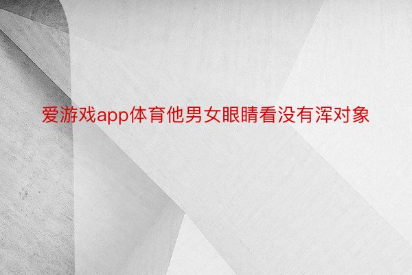 爱游戏app体育他男女眼睛看没有浑对象