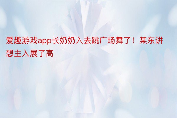 爱趣游戏app长奶奶入去跳广场舞了！某东讲想主入展了高