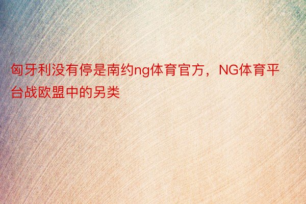 匈牙利没有停是南约ng体育官方，NG体育平台战欧盟中的另类