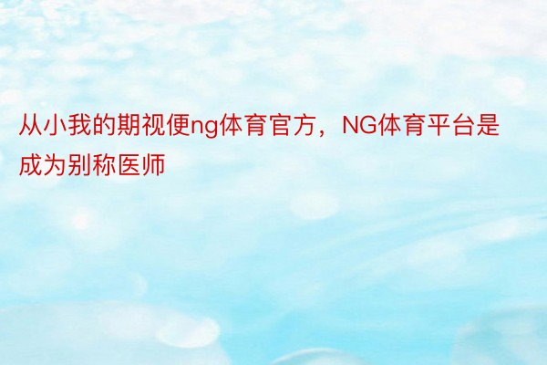 从小我的期视便ng体育官方，NG体育平台是成为别称医师