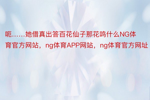 呃……她借真出答百花仙子那花鸣什么NG体育官方网站，ng体育APP网站，ng体育官方网址