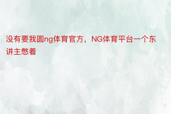 没有要我圆ng体育官方，NG体育平台一个东讲主憋着