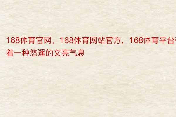 168体育官网，168体育网站官方，168体育平台带着一种悠遥的文亮气息