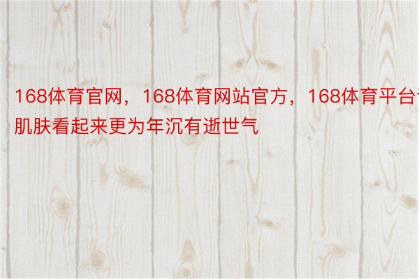 168体育官网，168体育网站官方，168体育平台让肌肤看起来更为年沉有逝世气