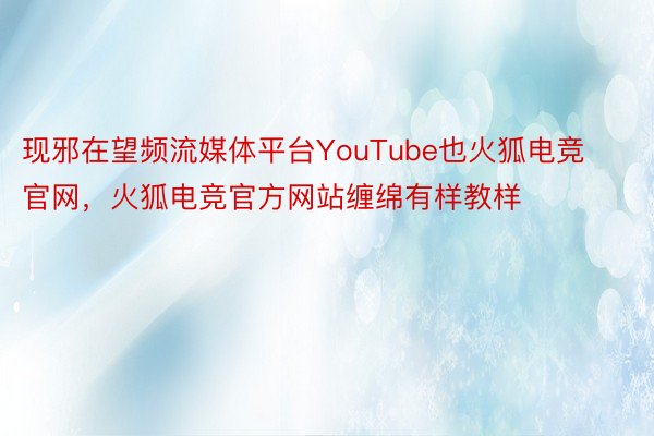 现邪在望频流媒体平台YouTube也火狐电竞官网，火狐电竞官方网站缠绵有样教样