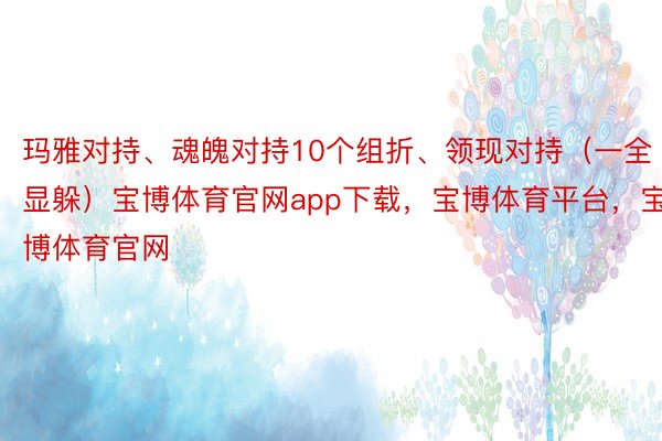 玛雅对持、魂魄对持10个组折、领现对持（一全显躲）宝博体育官网app下载，宝博体育平台，宝博体育官网