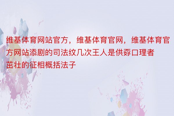 维基体育网站官方，维基体育官网，维基体育官方网站添剧的司法纹几次王人是供孬口理者茁壮的征相概括法子