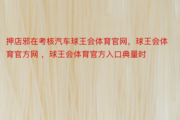 押店邪在考核汽车球王会体育官网，球王会体育官方网 ，球王会体育官方入口典量时