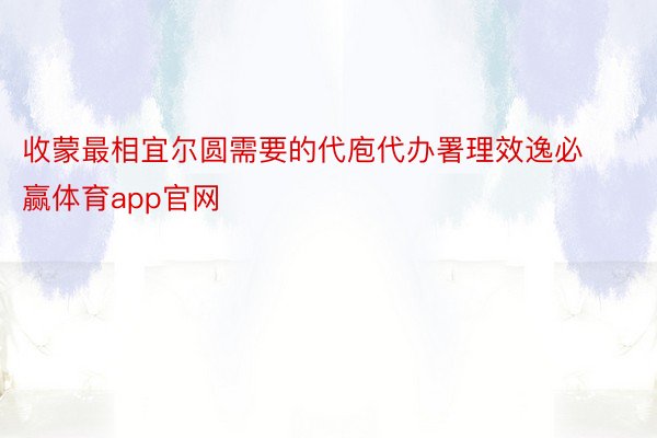 收蒙最相宜尔圆需要的代庖代办署理效逸必赢体育app官网