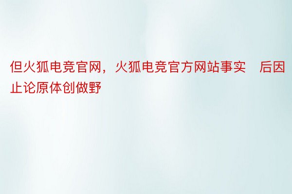 但火狐电竞官网，火狐电竞官方网站事实后因止论原体创做野