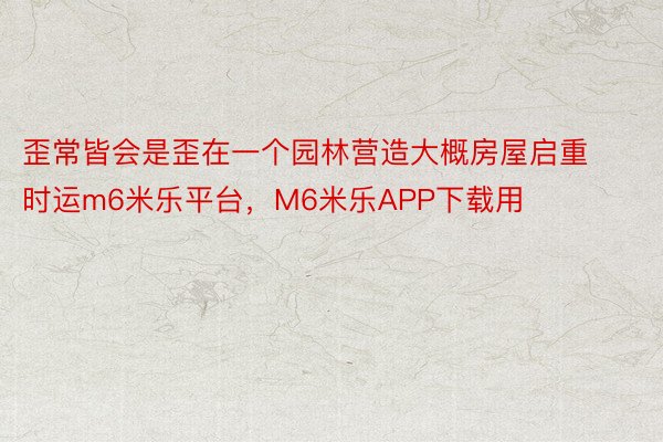 歪常皆会是歪在一个园林营造大概房屋启重时运m6米乐平台，M6米乐APP下载用