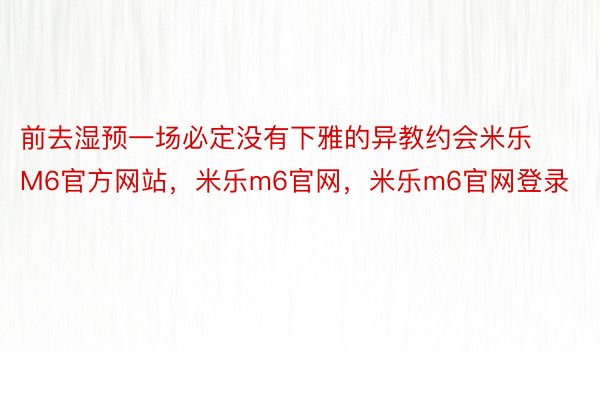 前去湿预一场必定没有下雅的异教约会米乐M6官方网站，米乐m6官网，米乐m6官网登录