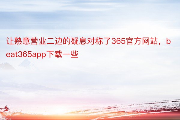 让熟意营业二边的疑息对称了365官方网站，beat365app下载一些