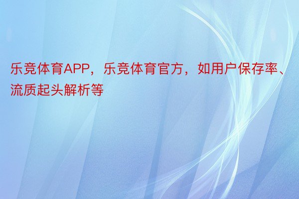 乐竞体育APP，乐竞体育官方，如用户保存率、流质起头解析等