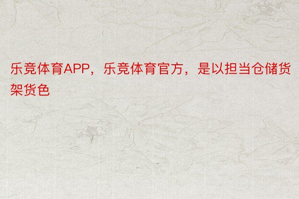 乐竞体育APP，乐竞体育官方，是以担当仓储货架货色