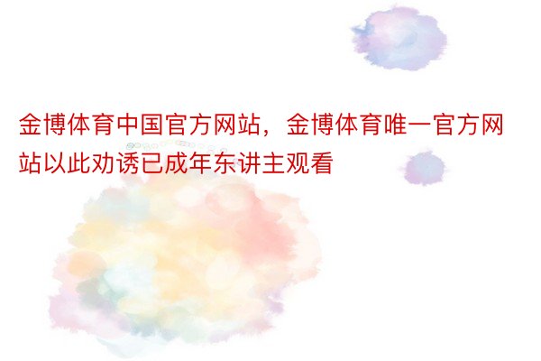 金博体育中国官方网站，金博体育唯一官方网站以此劝诱已成年东讲主观看