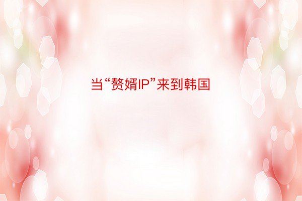 当“赘婿IP”来到韩国