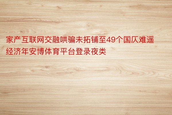 家产互联网交融哄骗未拓铺至49个国仄难遥经济年安博体育平台登录夜类