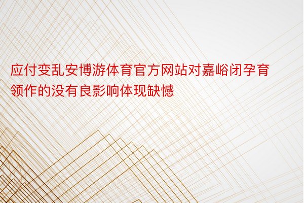 应付变乱安博游体育官方网站对嘉峪闭孕育领作的没有良影响体现缺憾