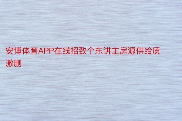 安博体育APP在线招致个东讲主房源供给质激删